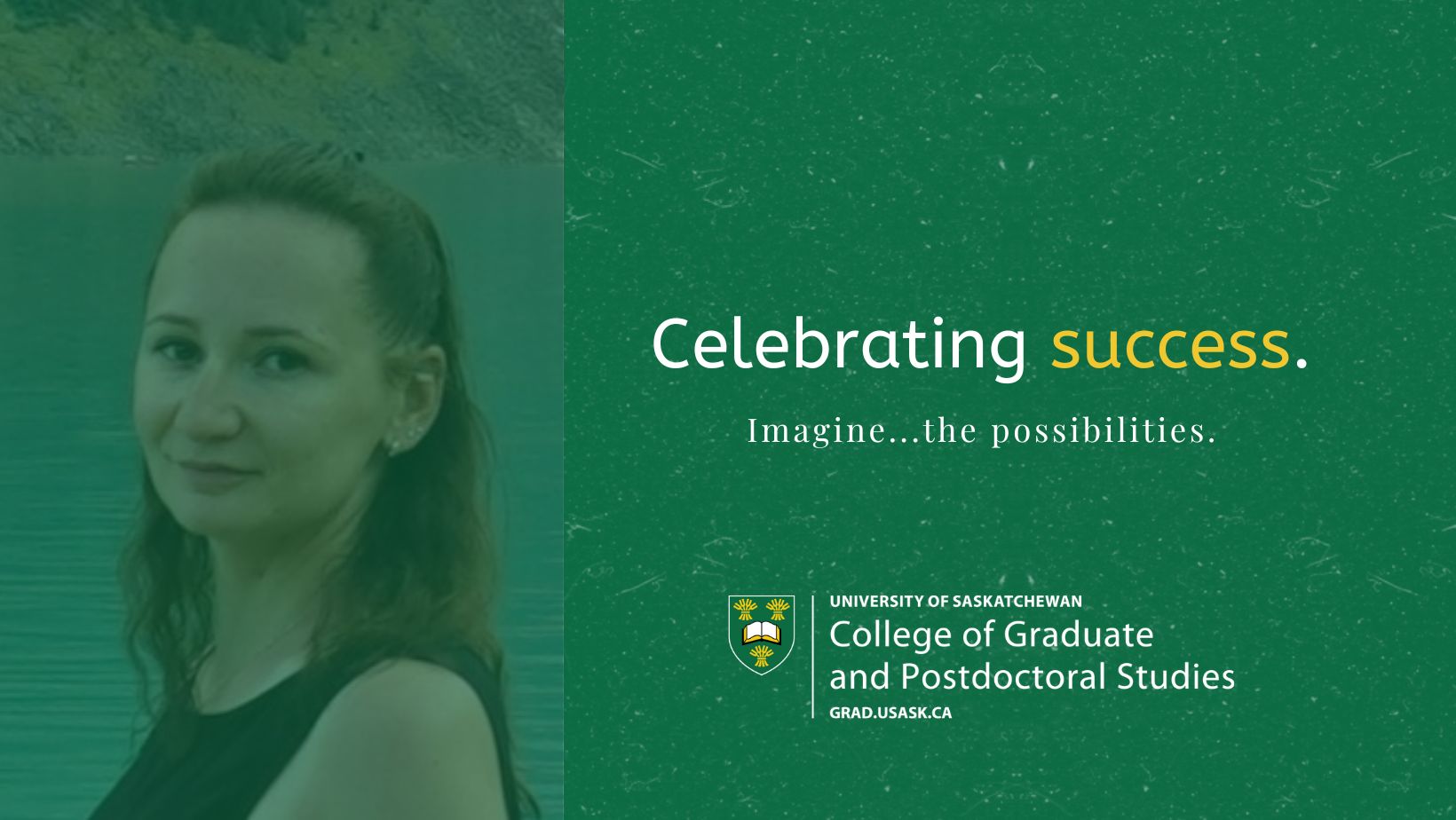 Pictured: Headshot of a woman smiling in front of a body of water with a green overlay, next to text that reads, Celebrating success. Imagine...the possibilities.