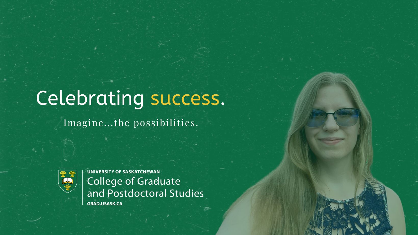 Pictured: Headshot of a woman smiling with a green overlay. Text reads Celebrating success. Imagine...the possibilities. The coat of arms for the College of Graduate and Postdoctoral Studies is featured along the bottom of the image. 